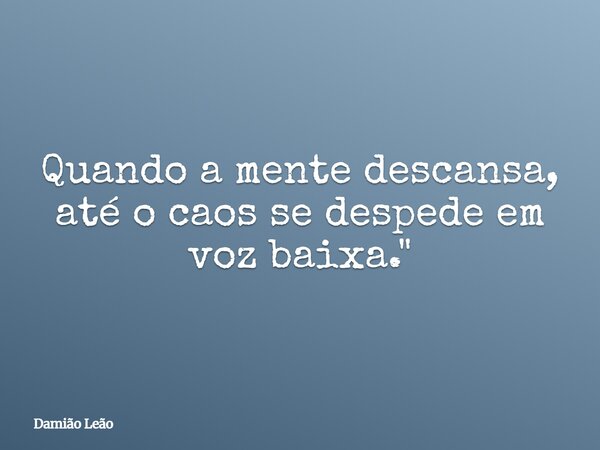 Quando a mente descansa, até o caos se despede em voz baixa."... Frase de Damião Leão.