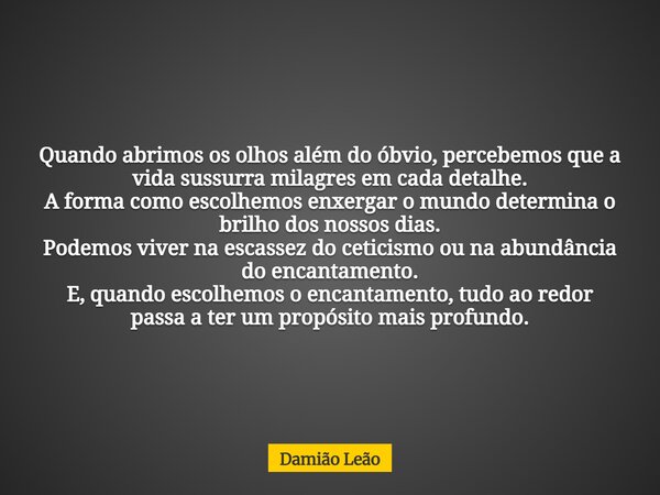 Quando abrimos os olhos além do óbvio, percebemos que a vida sussurra milagres em cada detalhe. A forma como escolhemos enxergar o mundo determina o brilho dos ... Frase de Damião Leão.