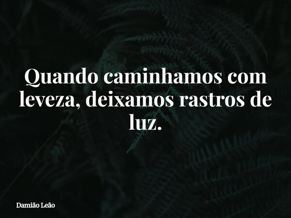 Quando caminhamos com leveza, deixamos rastros de luz.... Frase de Damião Leão.