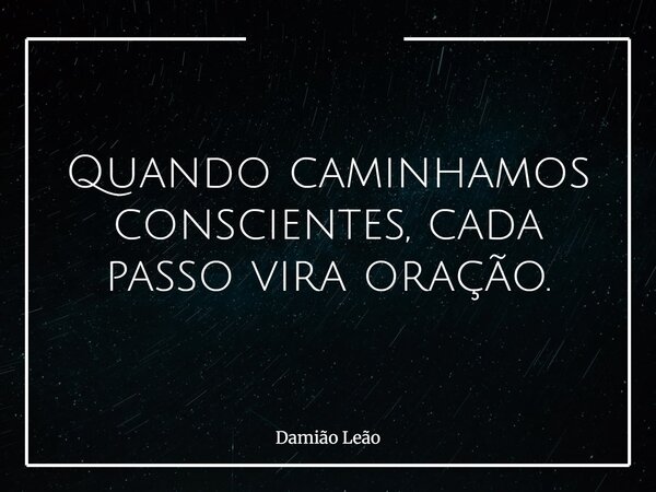 Quando caminhamos conscientes, cada passo vira oração.... Frase de Damião Leão.