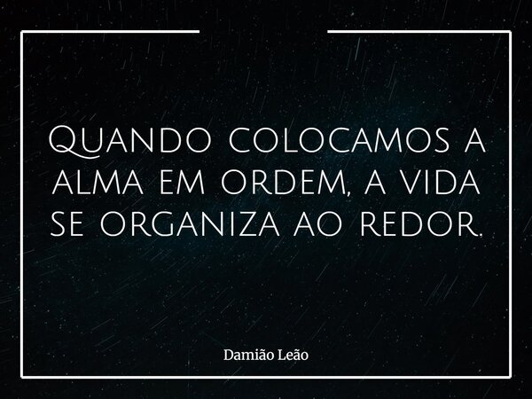 Quando colocamos a alma em ordem, a vida se organiza ao redor.... Frase de Damião Leão.