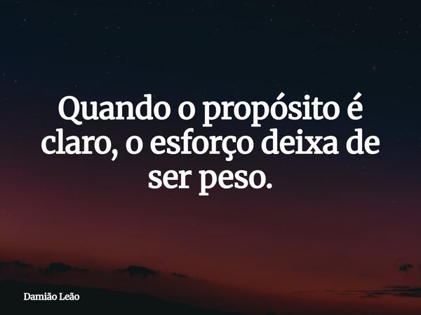 Quando o propósito é claro, o esforço deixa de ser peso.... Frase de Damião Leão.