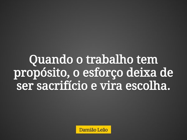 Quando o trabalho tem propósito, o esforço deixa de ser sacrifício e vira escolha.... Frase de Damião Leão.