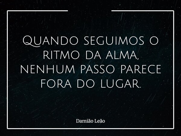 Quando seguimos o ritmo da alma, nenhum passo parece fora do lugar.... Frase de Damião Leão.