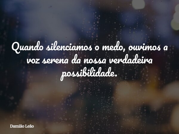 Quando silenciamos o medo, ouvimos a voz serena da nossa verdadeira possibilidade.... Frase de Damião Leão.