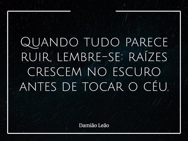 Quando tudo parece ruir, lembre-se: raízes crescem no escuro antes de tocar o céu.... Frase de Damião Leão.
