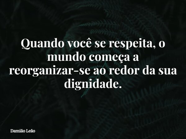 Quando você se respeita, o mundo começa a reorganizar-se ao redor da sua dignidade.... Frase de Damião Leão.