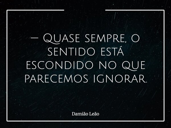 — Quase sempre, o sentido está escondido no que parecemos ignorar.... Frase de Damião Leão.