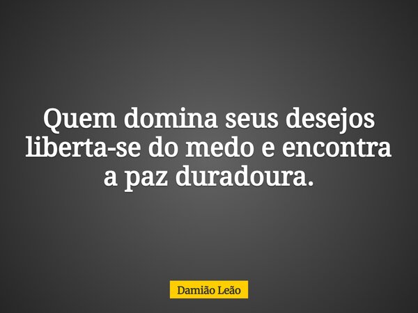 Quem domina seus desejos liberta-se do medo e encontra a paz duradoura.... Frase de Damião Leão.