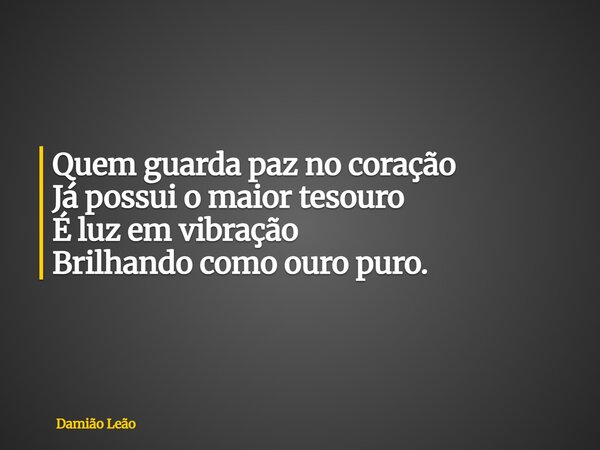 Quem guarda paz no coração Já possui o maior tesouro É luz em vibração Brilhando como ouro puro.... Frase de Damião Leão.