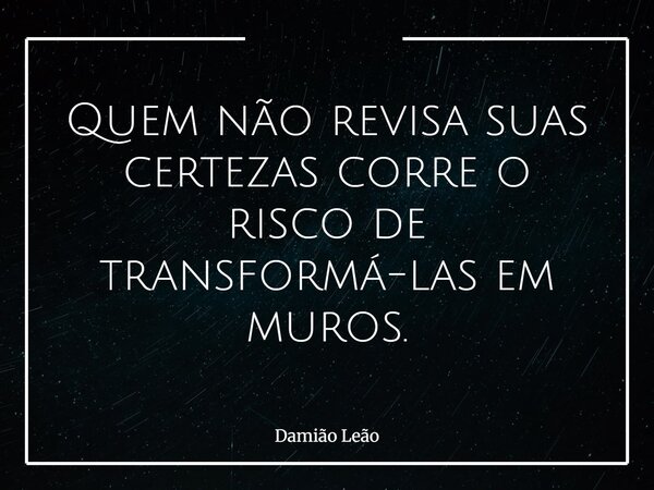 Quem não revisa suas certezas corre o risco de transformá-las em muros.... Frase de Damião Leão.