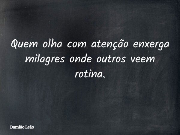 Quem olha com atenção enxerga milagres onde outros veem rotina.... Frase de Damião Leão.