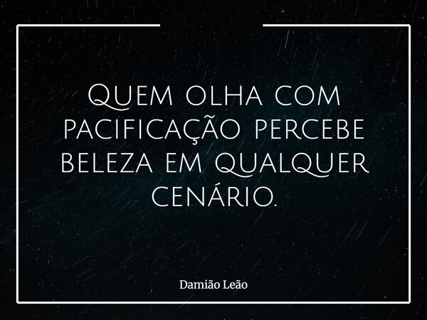 Quem olha com pacificação percebe beleza em qualquer cenário.... Frase de Damião Leão.