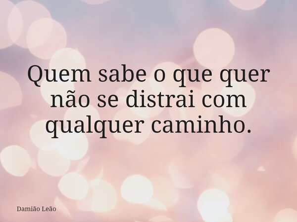 Quem sabe o que quer não se distrai com qualquer caminho.... Frase de Damião Leão.