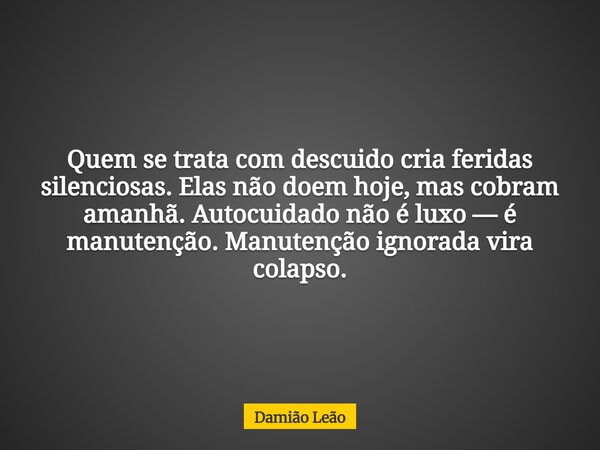 Quem se trata com descuido cria feridas silenciosas. Elas não doem hoje, mas cobram amanhã. Autocuidado não é luxo — é manutenção. Manutenção ignorada vira cola... Frase de Damião Leão.