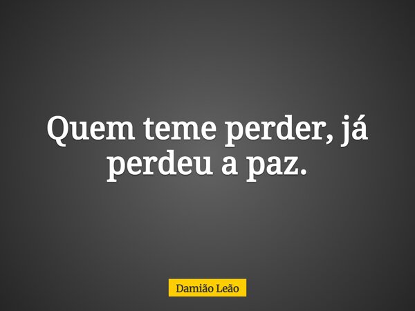 Quem teme perder, já perdeu a paz.... Frase de Damião Leão.