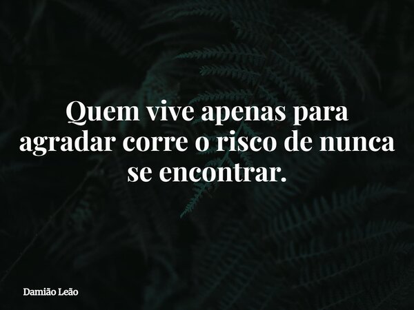 Quem vive apenas para agradar corre o risco de nunca se encontrar.... Frase de Damião Leão.