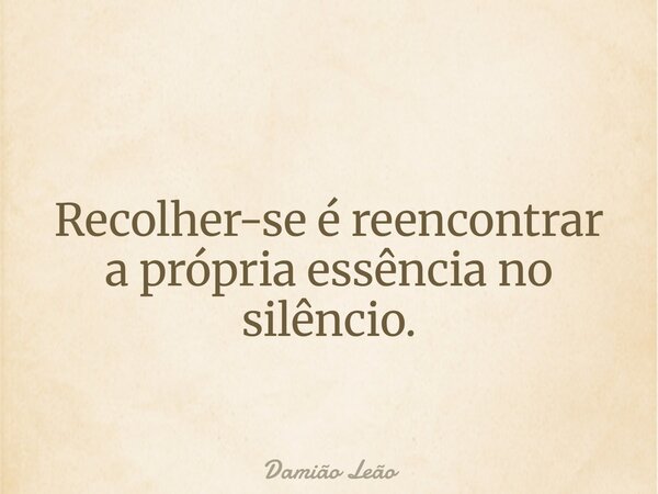 Recolher-se é reencontrar a própria essência no silêncio.... Frase de Damião Leão.