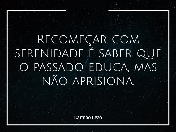 Recomeçar com serenidade é saber que o passado educa, mas não aprisiona.... Frase de Damião Leão.