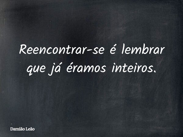 Reencontrar-se é lembrar que já éramos inteiros.... Frase de Damião Leão.