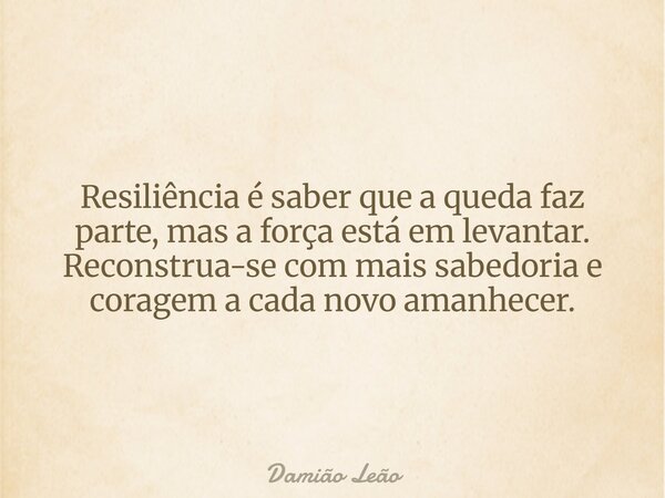 Resiliência é saber que a queda faz parte, mas a força está em levantar. Reconstrua-se com mais sabedoria e coragem a cada novo amanhecer.... Frase de Damião Leão.