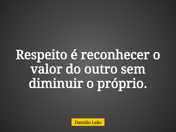 Respeito é reconhecer o valor do outro sem diminuir o próprio.... Frase de Damião Leão.