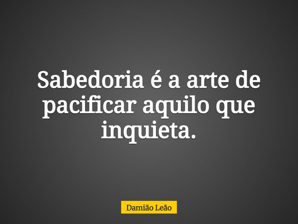 Sabedoria é a arte de pacificar aquilo que inquieta.... Frase de Damião Leão.
