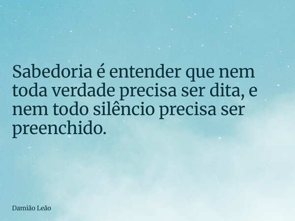 Sabedoria é entender que nem toda verdade precisa ser dita, e nem todo silêncio precisa ser preenchido.... Frase de Damião Leão.