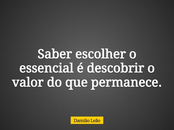 Saber escolher o essencial é descobrir o valor do que permanece.... Frase de Damião Leão.