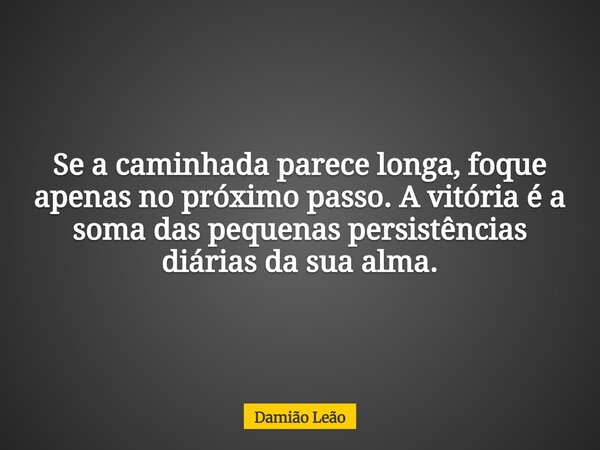 Se a caminhada parece longa, foque apenas no próximo passo. A vitória é a soma das pequenas persistências diárias da sua alma.... Frase de Damião Leão.