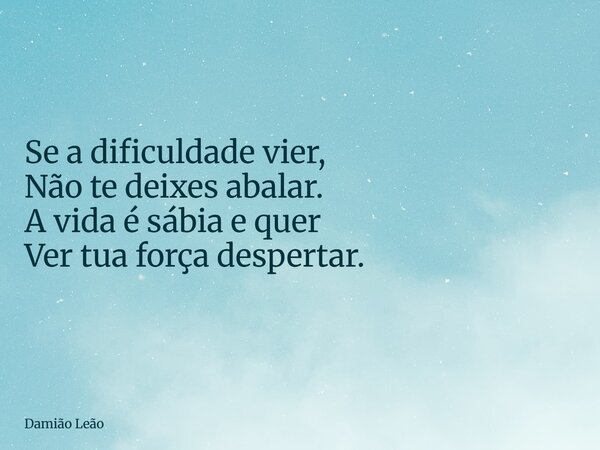 Se a dificuldade vier, Não te deixes abalar. A vida é sábia e quer Ver tua força despertar.... Frase de Damião Leão.