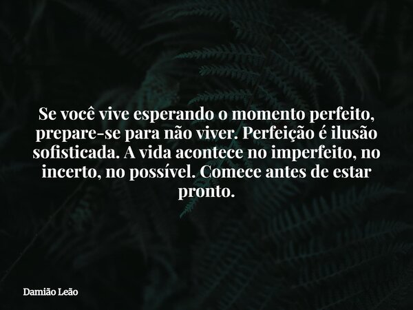 Se você vive esperando o momento perfeito, prepare-se para não viver. Perfeição é ilusão sofisticada. A vida acontece no imperfeito, no incerto, no possível. Co... Frase de Damião Leão.