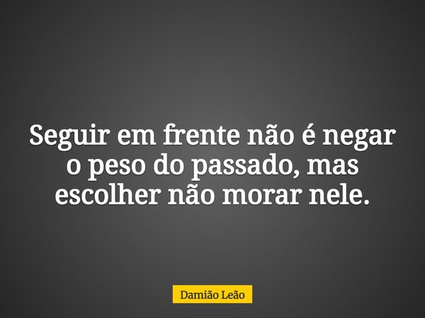 Seguir em frente não é negar o peso do passado, mas escolher não morar nele.... Frase de Damião Leão.