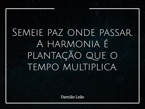 Semeie paz onde passar. A harmonia é plantação que o tempo multiplica.... Frase de Damião Leão.