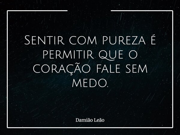 Sentir com pureza é permitir que o coração fale sem medo.... Frase de Damião Leão.
