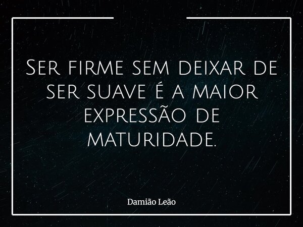 Ser firme sem deixar de ser suave é a maior expressão de maturidade.... Frase de Damião Leão.