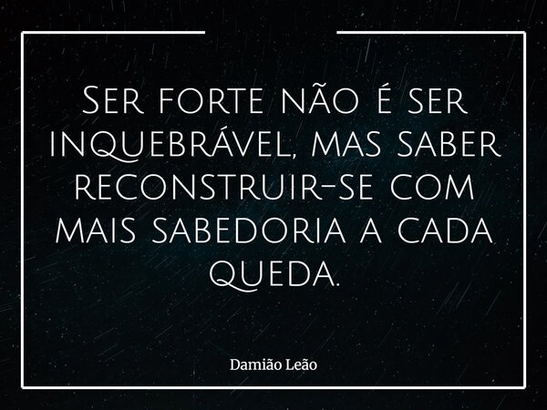 Ser forte não é ser inquebrável, mas saber reconstruir-se com mais sabedoria a cada queda.... Frase de Damião Leão.