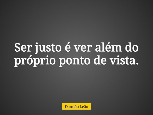 Ser justo é ver além do próprio ponto de vista.... Frase de Damião Leão.