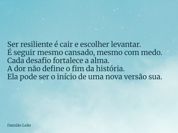 Ser resiliente é cair e escolher levantar. É seguir mesmo cansado, mesmo com medo. Cada desafio fortalece a alma. A dor não define o fim da história. Ela pode s... Frase de Damião Leão.
