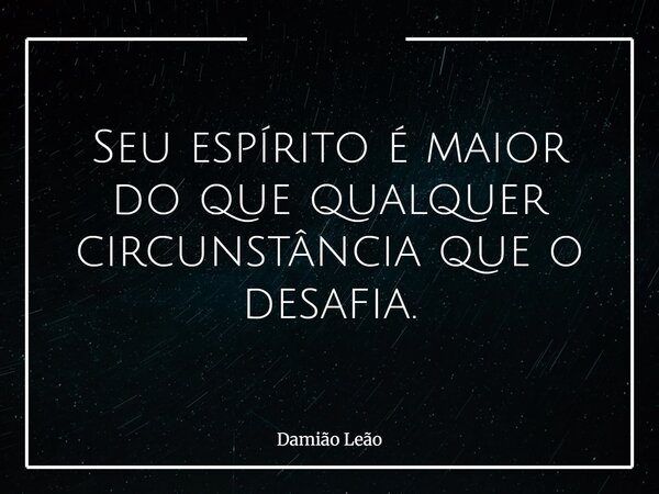 Seu espírito é maior do que qualquer circunstância que o desafia.... Frase de Damião Leão.