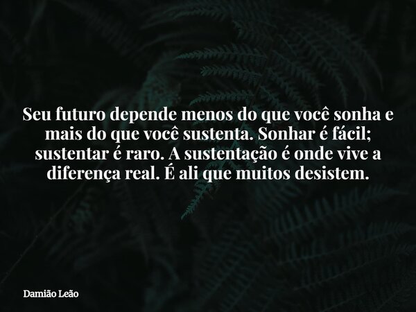 Seu futuro depende menos do que você sonha e mais do que você sustenta. Sonhar é fácil; sustentar é raro. A sustentação é onde vive a diferença real. É ali que ... Frase de Damião Leão.
