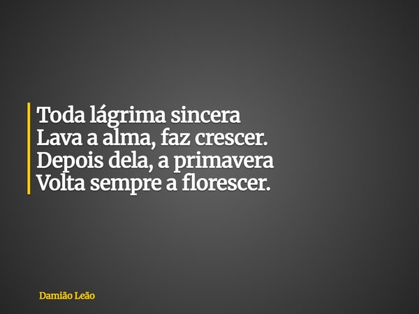 Toda lágrima sincera Lava a alma, faz crescer. Depois dela, a primavera Volta sempre a florescer.... Frase de Damião Leão.