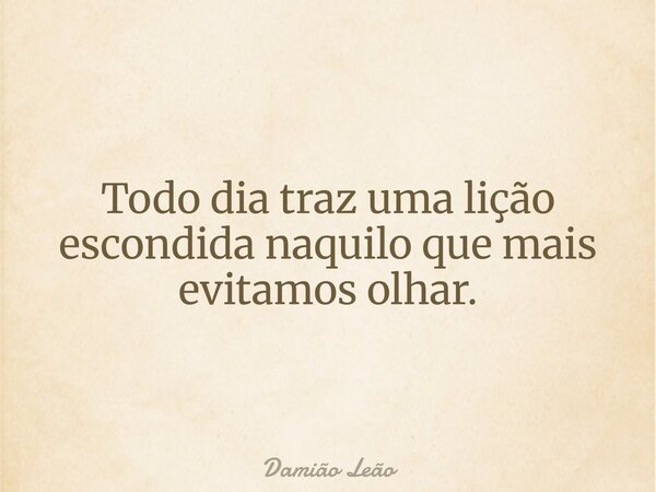 Todo dia traz uma lição escondida naquilo que mais evitamos olhar.... Frase de Damião Leão.