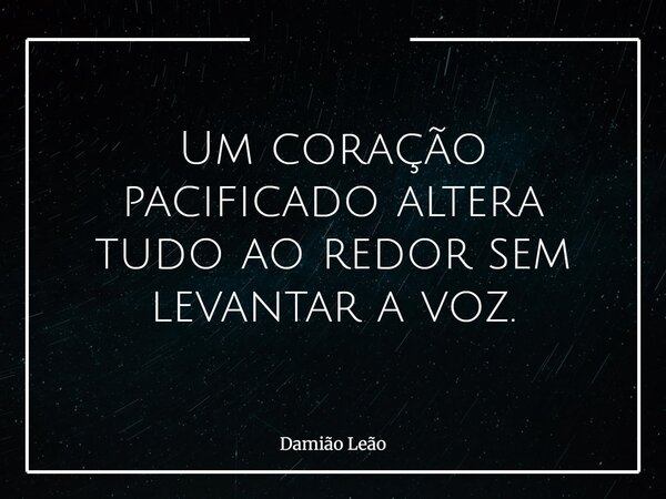 Um coração pacificado altera tudo ao redor sem levantar a voz.... Frase de Damião Leão.