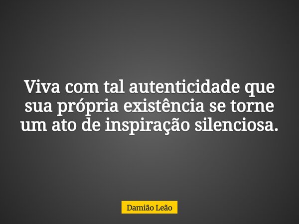 Viva com tal autenticidade que sua própria existência se torne um ato de inspiração silenciosa.... Frase de Damião Leão.