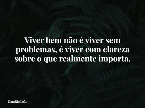 Viver bem não é viver sem problemas, é viver com clareza sobre o que realmente importa.... Frase de Damião Leão.