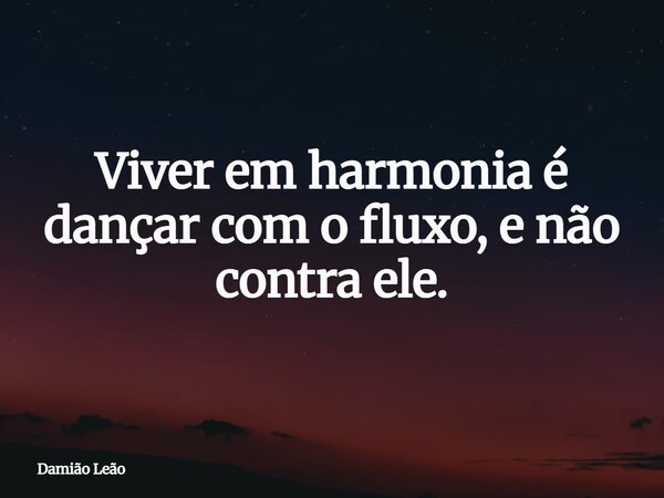 Viver em harmonia é dançar com o fluxo, e não contra ele.... Frase de Damião Leão.