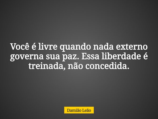Você é livre quando nada externo governa sua paz. Essa liberdade é treinada, não concedida.... Frase de Damião Leão.