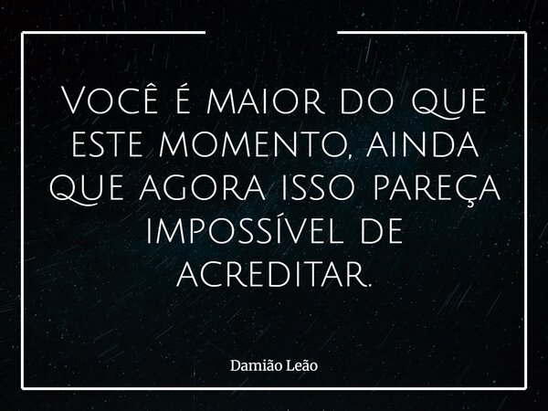Você é maior do que este momento, ainda que agora isso pareça impossível de acreditar.... Frase de Damião Leão.