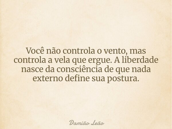 Você não controla o vento, mas controla a vela que ergue. A liberdade nasce da consciência de que nada externo define sua postura.... Frase de Damião Leão.